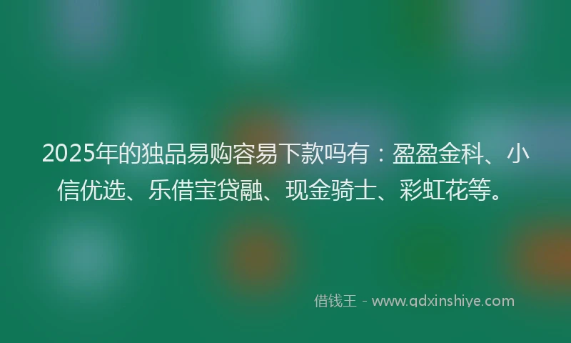 2025年的独品易购容易下款吗有：盈盈金科、小信优选、乐借宝贷融、现金骑士、彩虹花等。