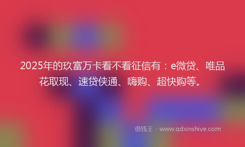 2025年的玖富万卡看不看征信有：e微贷、唯品花取现、速贷侠通、嗨购、超快购等。