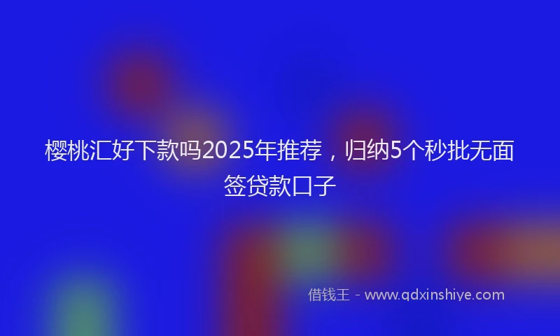 樱桃汇好下款吗2025年推荐，归纳5个秒批无面签贷款口子