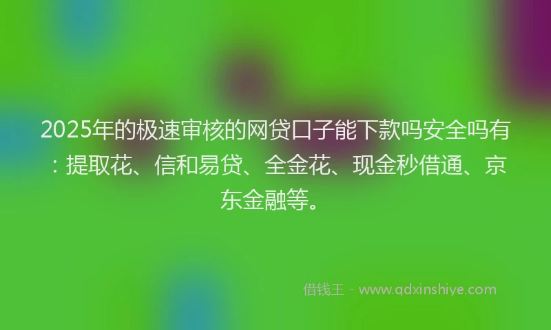 2025年的极速审核的网贷口子能下款吗安全吗有：提取花、信和易贷、全金花、现金秒借通、京东金融等。