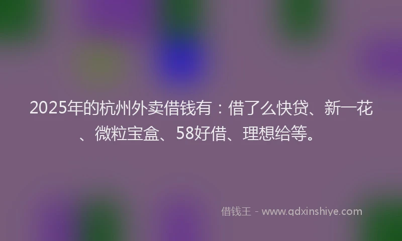 2025年的杭州外卖借钱有：借了么快贷、新一花、微粒宝盒、58好借、理想给等。