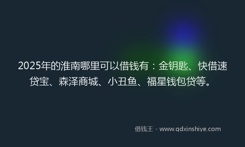 2025年的淮南哪里可以借钱有：金钥匙、快借速贷宝、森泽商城、小丑鱼、福星钱包贷等。