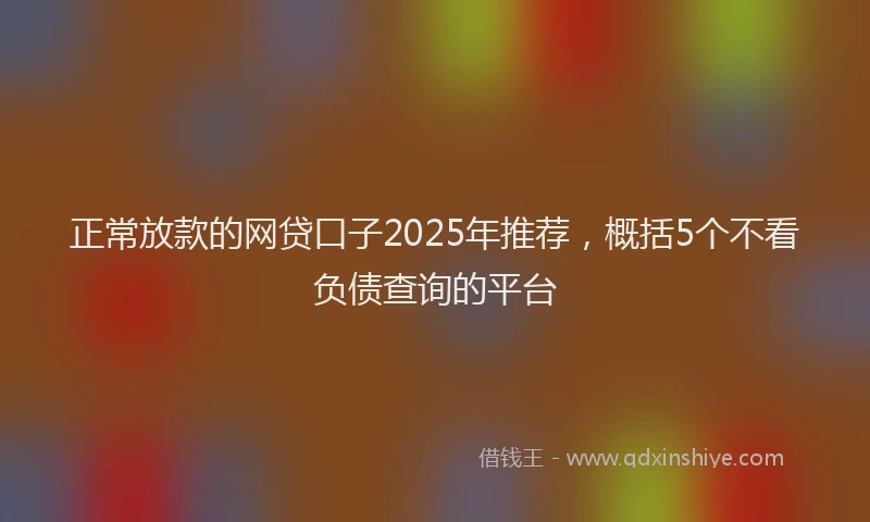 正常放款的网贷口子2025年推荐，概括5个不看负债查询的平台