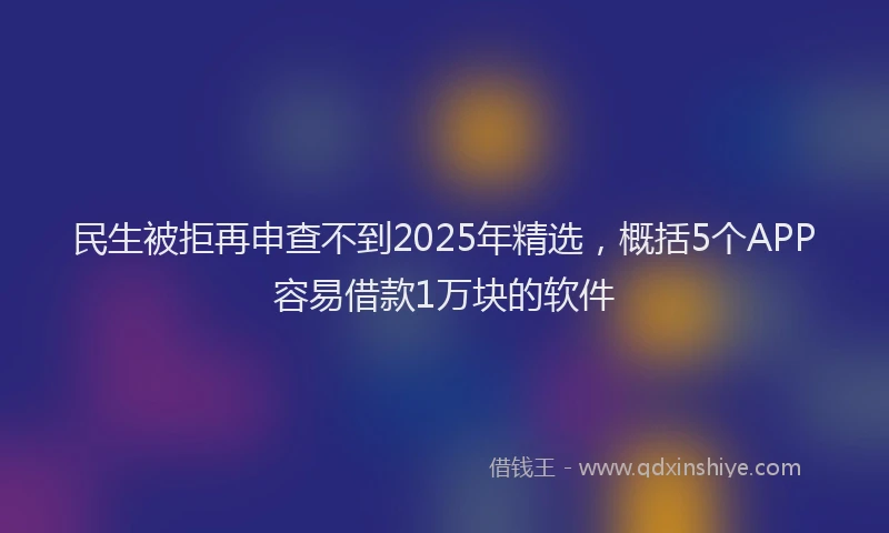 民生被拒再申查不到2025年精选，概括5个APP容易借款1万块的软件