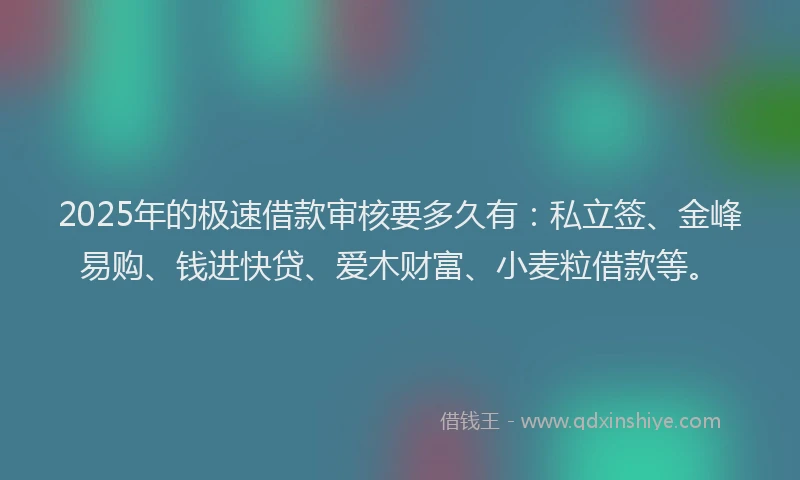 2025年的极速借款审核要多久有：私立签、金峰易购、钱进快贷、爱木财富、小麦粒借款等。