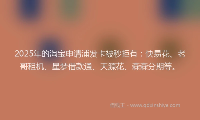 2025年的淘宝申请浦发卡被秒拒有：快易花、老哥租机、星梦借款通、天源花、森森分期等。