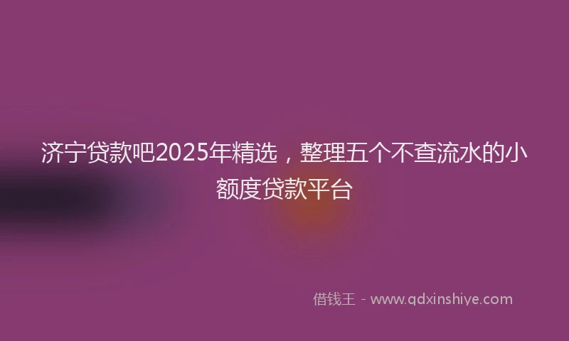 济宁贷款吧2025年精选，整理五个不查流水的小额度贷款平台