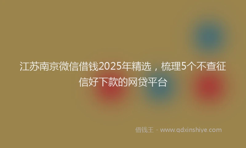 江苏南京微信借钱2025年精选，梳理5个不查征信好下款的网贷平台