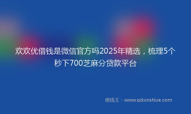 欢欢优借钱是微信官方吗2025年精选，梳理5个秒下700芝麻分贷款平台