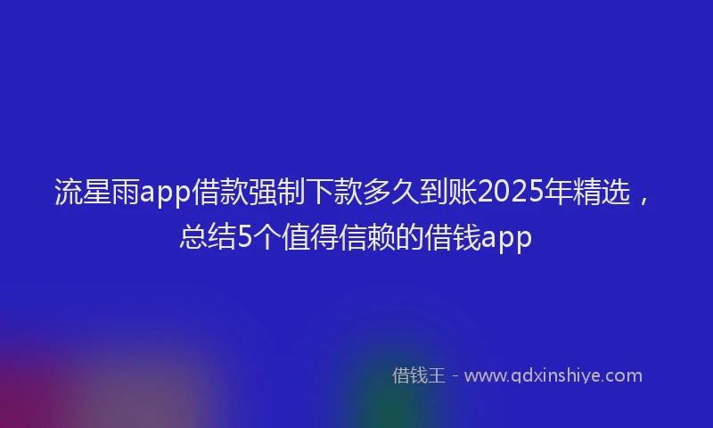 流星雨app借款强制下款多久到账2025年精选，总结5个值得信赖的借钱app