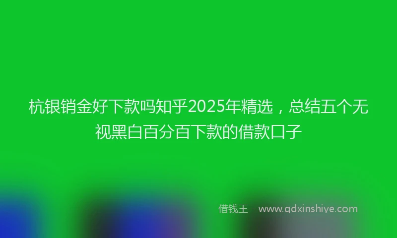 杭银销金好下款吗知乎2025年精选，总结五个无视黑白百分百下款的借款口子