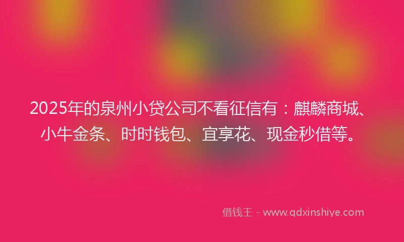 2025年的泉州小贷公司不看征信有：麒麟商城、小牛金条、时时钱包、宜享花、现金秒借等。
