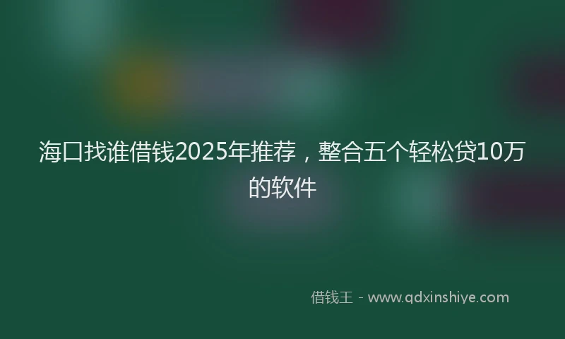 海口找谁借钱2025年推荐，整合五个轻松贷10万的软件