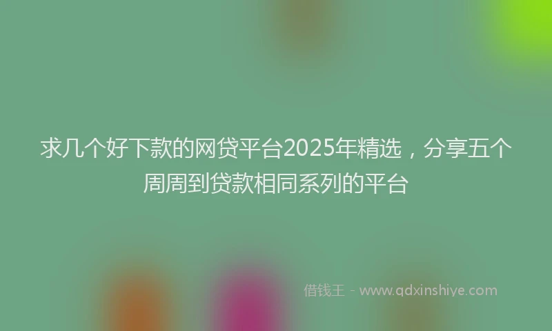 求几个好下款的网贷平台2025年精选，分享五个周周到贷款相同系列的平台