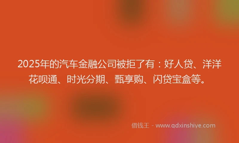 2025年的汽车金融公司被拒了有：好人贷、洋洋花呗通、时光分期、甄享购、闪贷宝盒等。