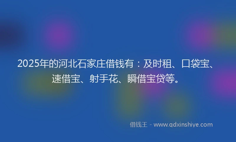 2025年的河北石家庄借钱有：及时租、口袋宝、速借宝、射手花、瞬借宝贷等。