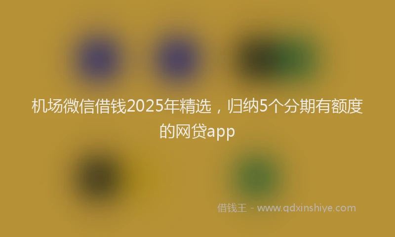 机场微信借钱2025年精选，归纳5个分期有额度的网贷app