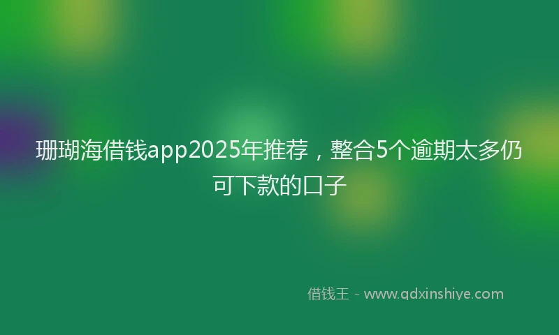 珊瑚海借钱app2025年推荐，整合5个逾期太多仍可下款的口子