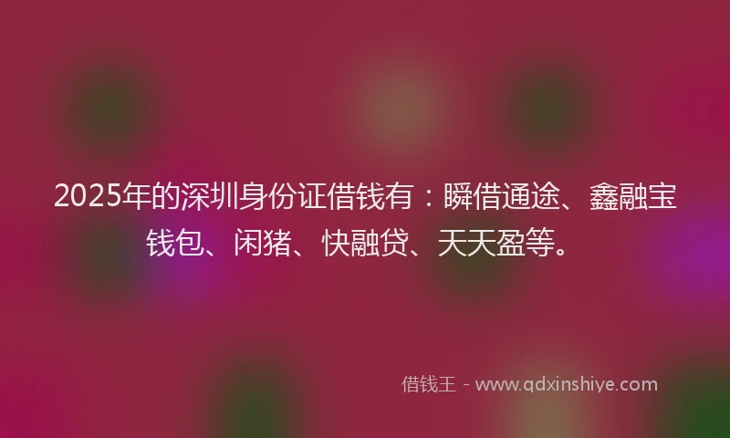 2025年的深圳身份证借钱有：瞬借通途、鑫融宝钱包、闲猪、快融贷、天天盈等。