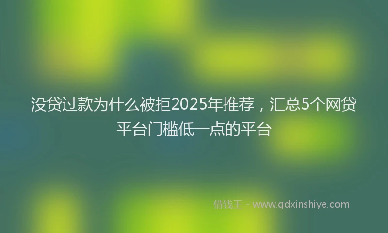 没贷过款为什么被拒2025年推荐，汇总5个网贷平台门槛低一点的平台