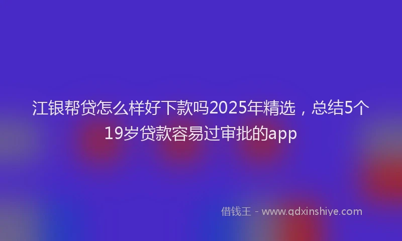江银帮贷怎么样好下款吗2025年精选，总结5个19岁贷款容易过审批的app