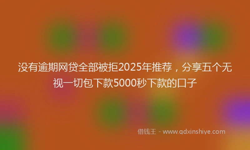 没有逾期网贷全部被拒2025年推荐，分享五个无视一切包下款5000秒下款的口子