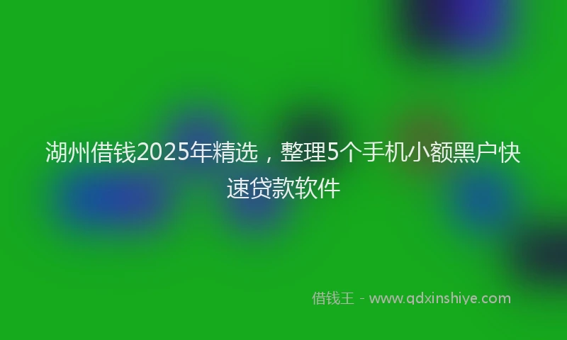 湖州借钱2025年精选，整理5个手机小额黑户快速贷款软件