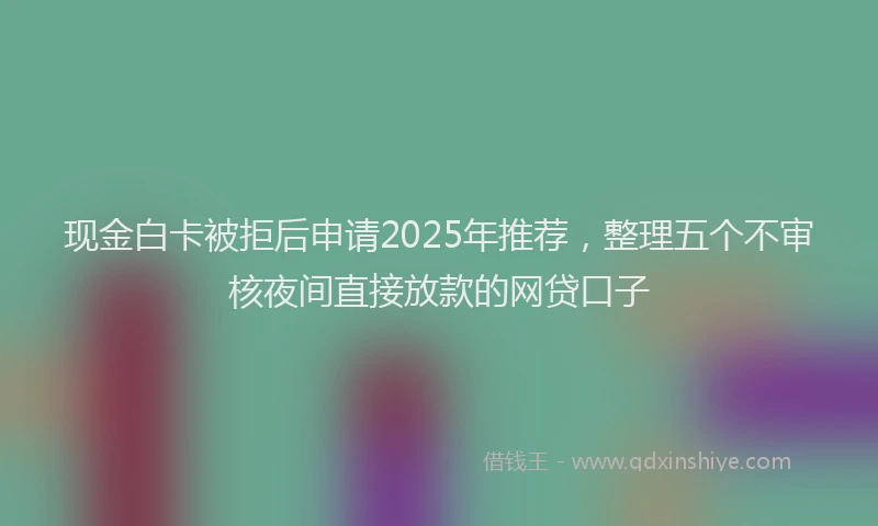 现金白卡被拒后申请2025年推荐，整理五个不审核夜间直接放款的网贷口子