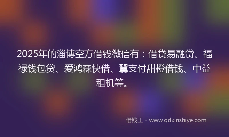 2025年的淄博空方借钱微信有：借贷易融贷、福禄钱包贷、爱鸿森快借、翼支付甜橙借钱、中益租机等。