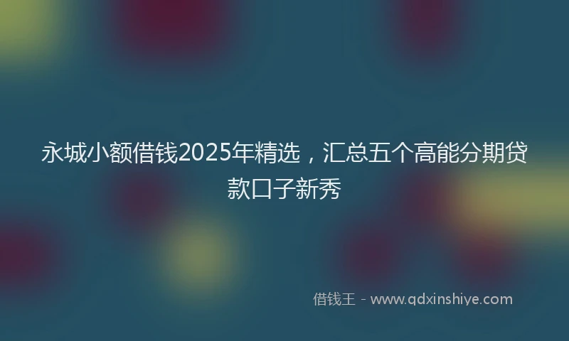永城小额借钱2025年精选，汇总五个高能分期贷款口子新秀