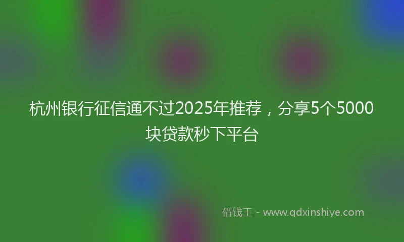 杭州银行征信通不过2025年推荐，分享5个5000块贷款秒下平台