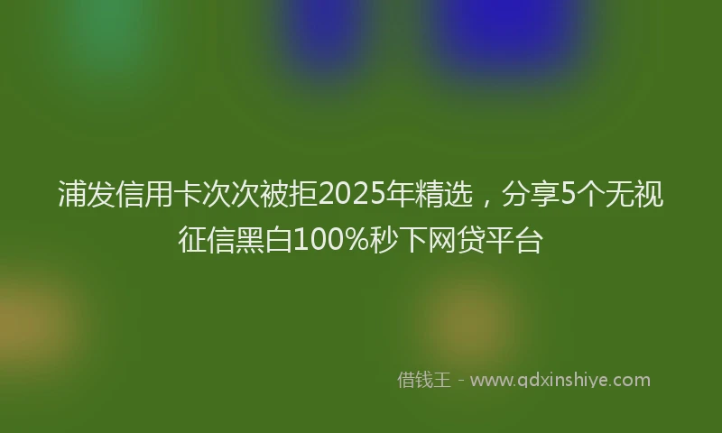 浦发信用卡次次被拒2025年精选，分享5个无视征信黑白100%秒下网贷平台