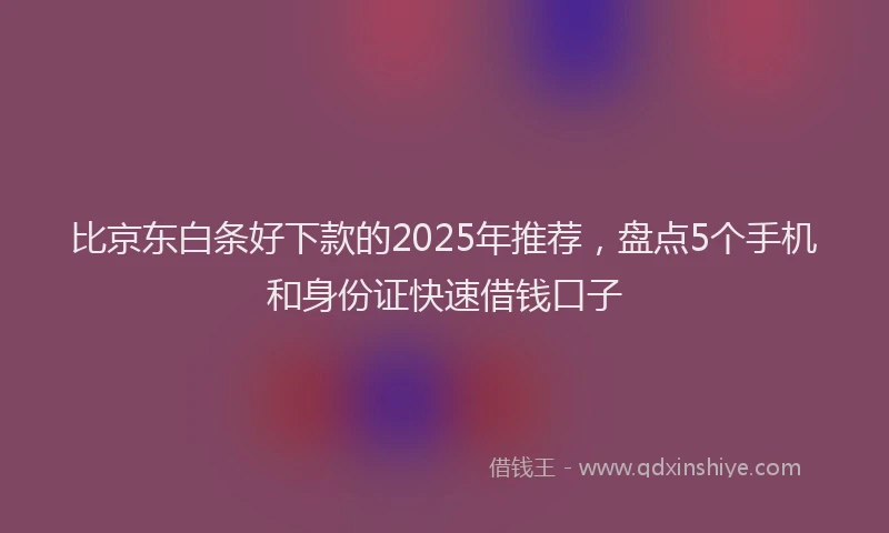 比京东白条好下款的2025年推荐，盘点5个手机和身份证快速借钱口子