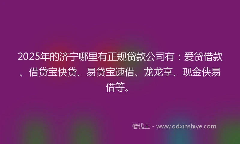 2025年的济宁哪里有正规贷款公司有：爱贷借款、借贷宝快贷、易贷宝速借、龙龙享、现金侠易借等。