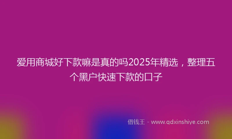 爱用商城好下款嘛是真的吗2025年精选，整理五个黑户快速下款的口子
