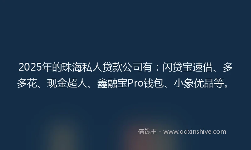 2025年的珠海私人贷款公司有：闪贷宝速借、多多花、现金超人、鑫融宝Pro钱包、小象优品等。