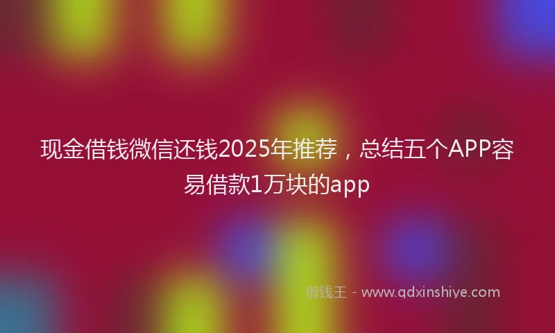 现金借钱微信还钱2025年推荐，总结五个APP容易借款1万块的app