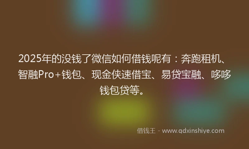 2025年的没钱了微信如何借钱呢有：奔跑租机、智融Pro+钱包、现金侠速借宝、易贷宝融、哆哆钱包贷等。