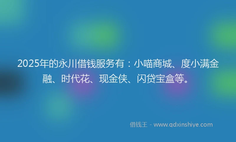 2025年的永川借钱服务有：小喵商城、度小满金融、时代花、现金侠、闪贷宝盒等。