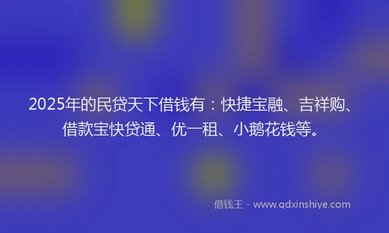 2025年的民贷天下借钱有：快捷宝融、吉祥购、借款宝快贷通、优一租、小鹅花钱等。