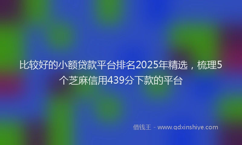 比较好的小额贷款平台排名2025年精选，梳理5个芝麻信用439分下款的平台
