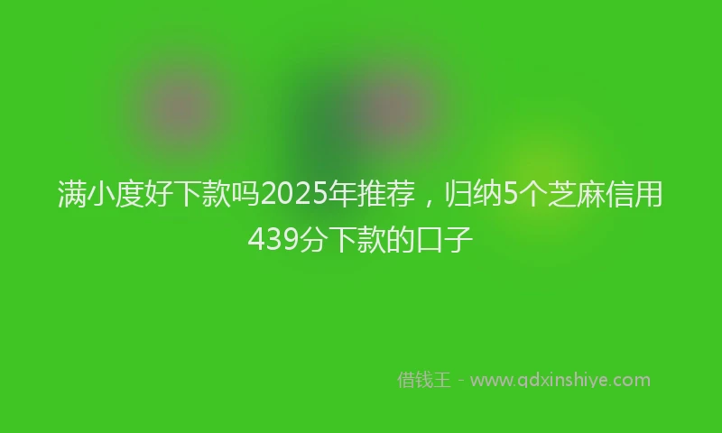 满小度好下款吗2025年推荐，归纳5个芝麻信用439分下款的口子