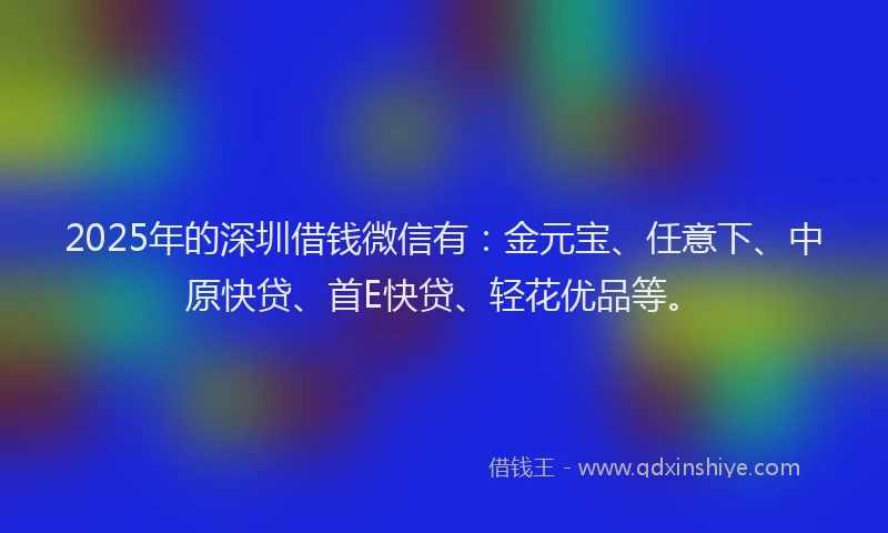 2025年的深圳借钱微信有：金元宝、任意下、中原快贷、首E快贷、轻花优品等。