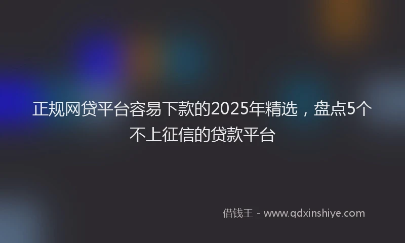 正规网贷平台容易下款的2025年精选，盘点5个不上征信的贷款平台