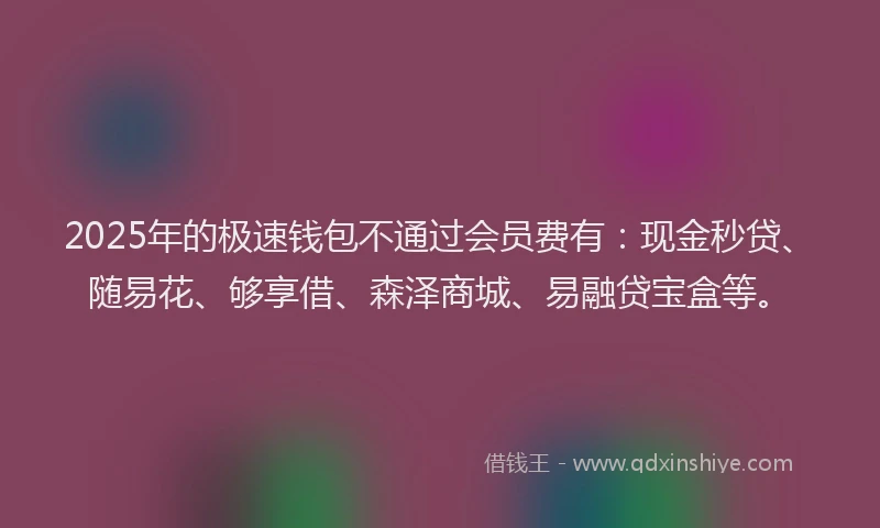 2025年的极速钱包不通过会员费有：现金秒贷、随易花、够享借、森泽商城、易融贷宝盒等。