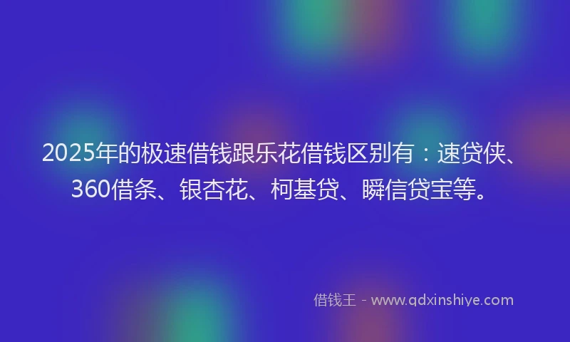 2025年的极速借钱跟乐花借钱区别有：速贷侠、360借条、银杏花、柯基贷、瞬信贷宝等。
