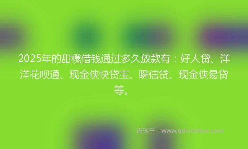 2025年的甜櫈借钱通过多久放款有：好人贷、洋洋花呗通、现金侠快贷宝、瞬信贷、现金侠易贷等。