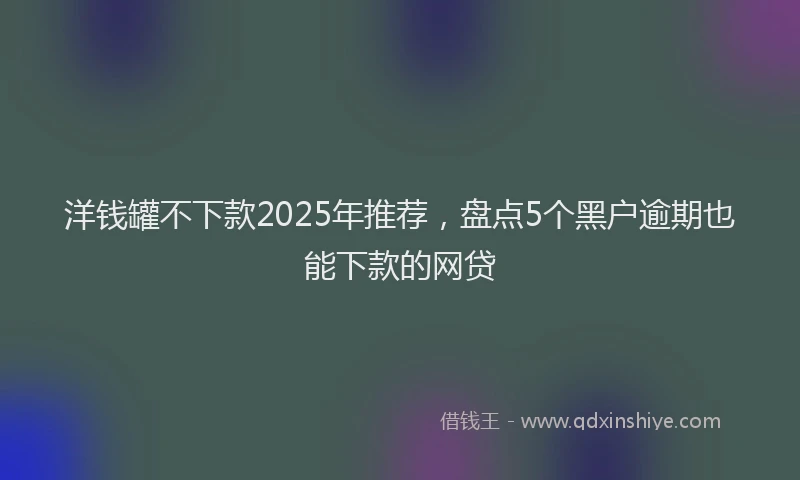 洋钱罐不下款2025年推荐，盘点5个黑户逾期也能下款的网贷