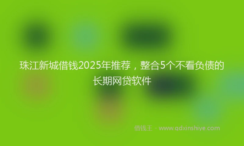 珠江新城借钱2025年推荐，整合5个不看负债的长期网贷软件