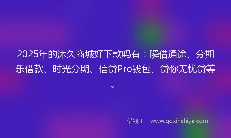 2025年的沐久商城好下款吗有：瞬借通途、分期乐借款、时光分期、信贷Pro钱包、贷你无忧贷等。